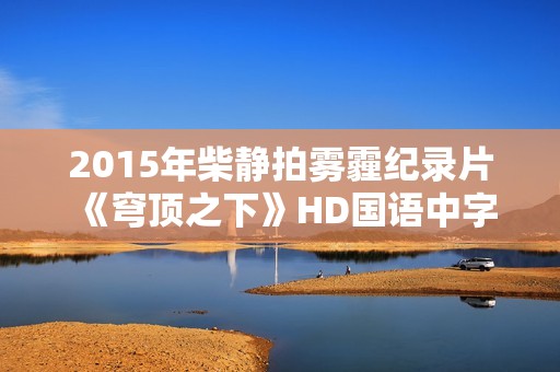 2015年柴静拍雾霾纪录片《穹顶之下》HD国语中字