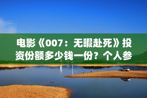 电影《007：无暇赴死》投资份额多少钱一份？个人参与有门槛吗？(无线网络已连接不可上网怎么回事)