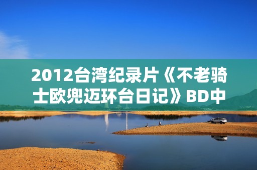 2012台湾纪录片《不老骑士欧兜迈环台日记》BD中字