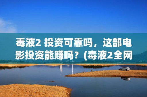 毒液2 投资可靠吗，这部电影投资能赚吗？(毒液2全网首发)