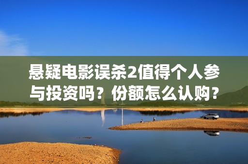 悬疑电影误杀2值得个人参与投资吗？份额怎么认购？收益空间大吗？(悬疑电影误杀详细剧情介绍)