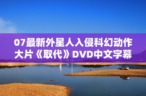 07最新外星人入侵科幻动作大片《取代》DVD中文字幕