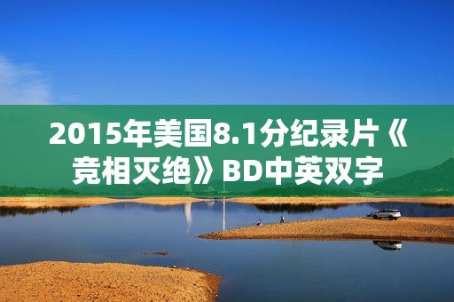 2015年美国8.1分纪录片《竞相灭绝》BD中英双字