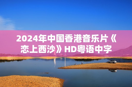 2024年中国香港音乐片《恋上西沙》HD粤语中字