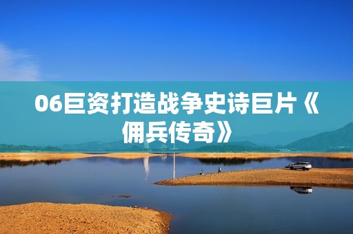 06巨资打造战争史诗巨片《佣兵传奇》