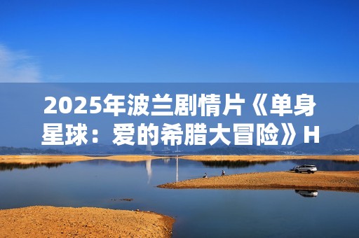 2025年波兰剧情片《单身星球：爱的希腊大冒险》HD波兰语中字