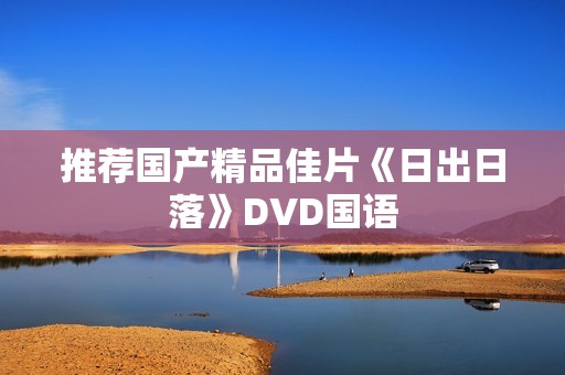推荐国产精品佳片《日出日落》DVD国语