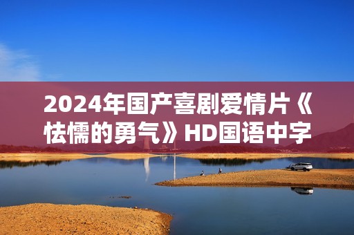 2024年国产喜剧爱情片《怯懦的勇气》HD国语中字