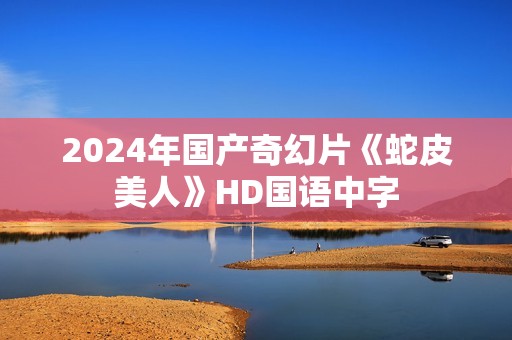 2024年国产奇幻片《蛇皮美人》HD国语中字