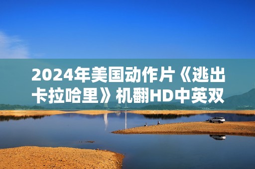 2024年美国动作片《逃出卡拉哈里》机翻HD中英双字
