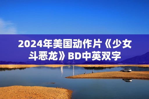 2024年美国动作片《少女斗恶龙》BD中英双字