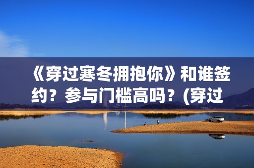 《穿过寒冬拥抱你》和谁签约？参与门槛高吗？(穿过寒冬拥抱你免费观看完整版)
