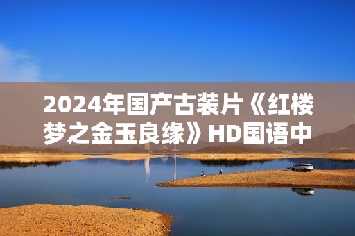 2024年国产古装片《红楼梦之金玉良缘》HD国语中英双字