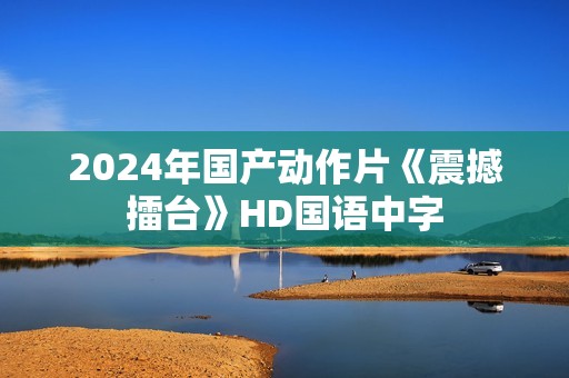 2024年国产动作片《震撼擂台》HD国语中字
