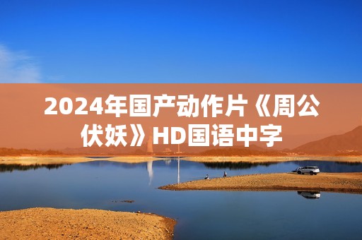 2024年国产动作片《周公伏妖》HD国语中字