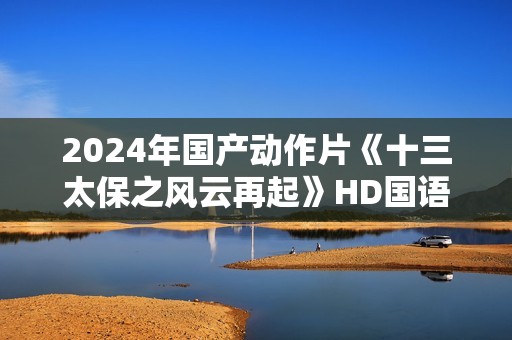 2024年国产动作片《十三太保之风云再起》HD国语中字