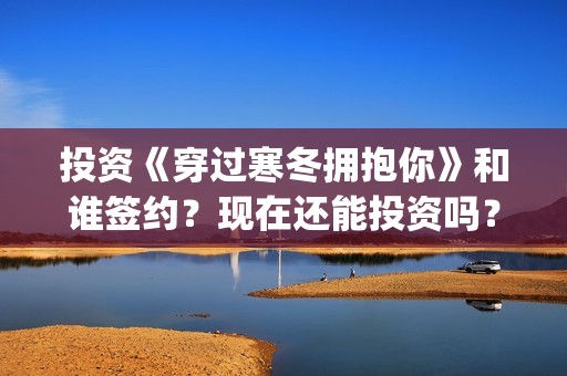 投资《穿过寒冬拥抱你》和谁签约？现在还能投资吗？(穿过寒冬到盛夏)