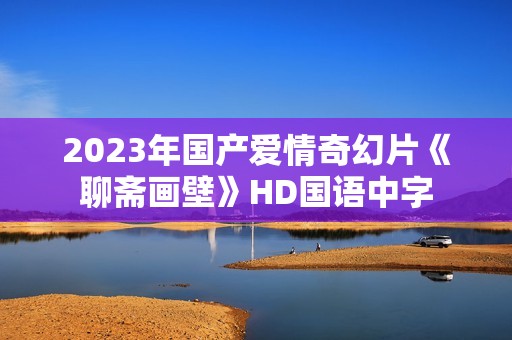 2023年国产爱情奇幻片《聊斋画壁》HD国语中字