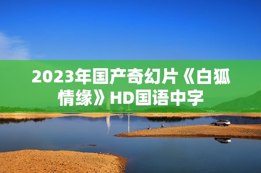 2023年国产奇幻片《白狐情缘》HD国语中字