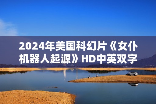 2024年美国科幻片《女仆机器人起源》HD中英双字