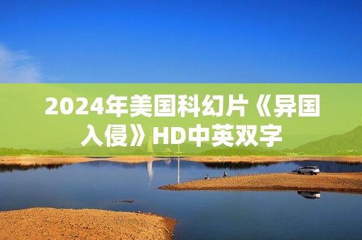 2024年美国科幻片《异国入侵》HD中英双字