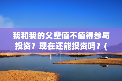 我和我的父辈值不值得参与投资？现在还能投资吗？(我和我的父辈包括)