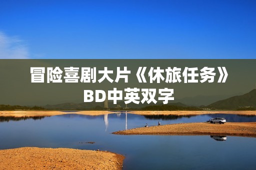 冒险喜剧大片《休旅任务》BD中英双字 冒险喜剧大片《休旅任务》BD中英双字