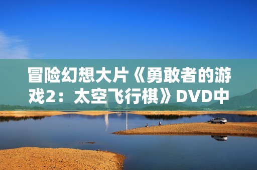 冒险幻想大片《勇敢者的游戏2：太空飞行棋》DVD中英双字幕