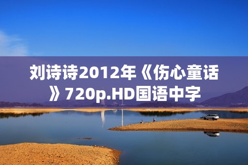 刘诗诗2012年《伤心童话》720p.HD国语中字