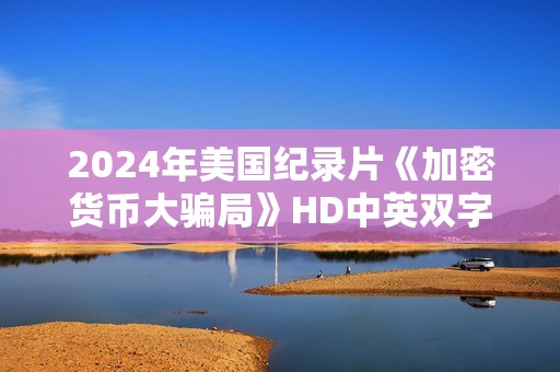 2024年美国纪录片《加密货币大骗局》HD中英双字 2024年美国纪录片《加密货币大骗局》HD中英双字