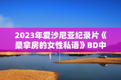 2023年爱沙尼亚纪录片《桑拿房的女性私语》BD中英双字