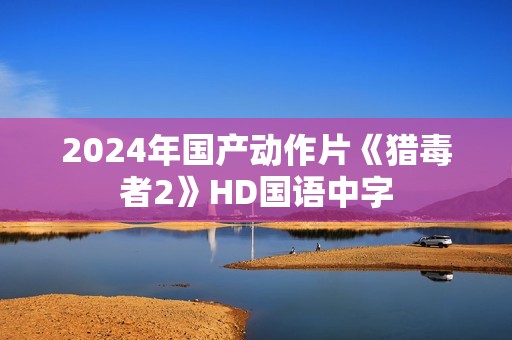 2024年国产动作片《猎毒者2》HD国语中字
