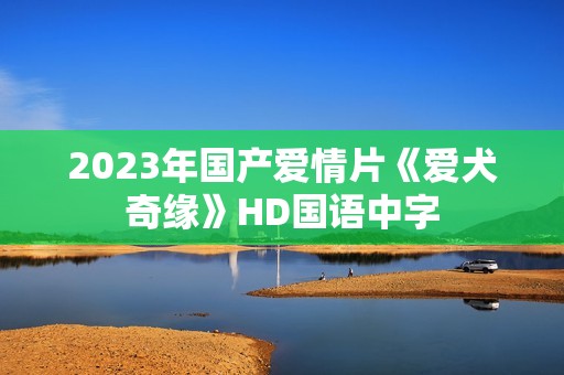 2023年国产爱情片《爱犬奇缘》HD国语中字 2023年国产爱情片《爱犬奇缘》HD国语中字