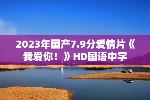 2023年国产7.9分爱情片《我爱你！》HD国语中字