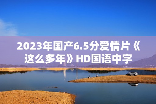 2023年国产6.5分爱情片《这么多年》HD国语中字