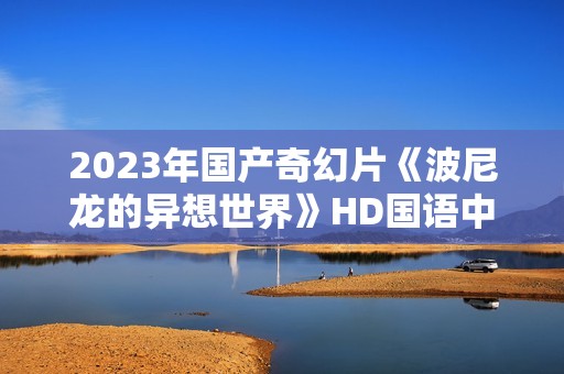 2023年国产奇幻片《波尼龙的异想世界》HD国语中字
