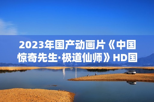 2023年国产动画片《中国惊奇先生·极道仙师》HD国语中字 2023年国产动画片《中国惊奇先生·极道仙师》HD国语中字