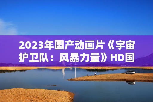 2023年国产动画片《宇宙护卫队：风暴力量》HD国语中字