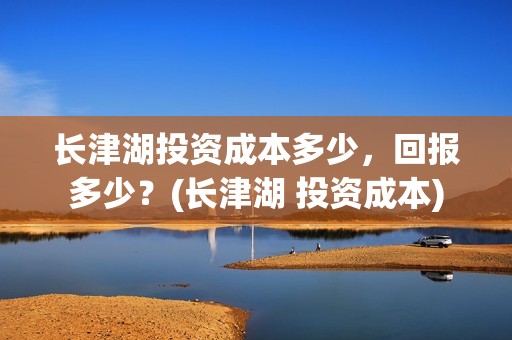 长津湖投资成本多少，回报多少？(长津湖 投资成本)