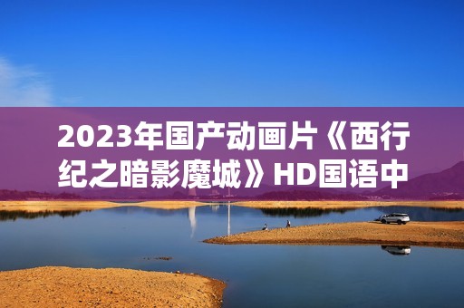 2023年国产动画片《西行纪之暗影魔城》HD国语中字