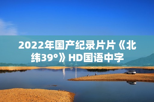 2022年国产纪录片片《北纬39°》HD国语中字