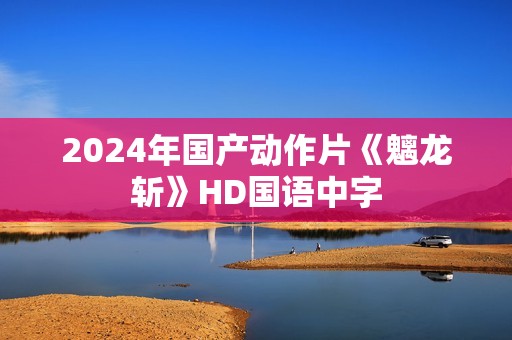2024年国产动作片《魑龙斩》HD国语中字