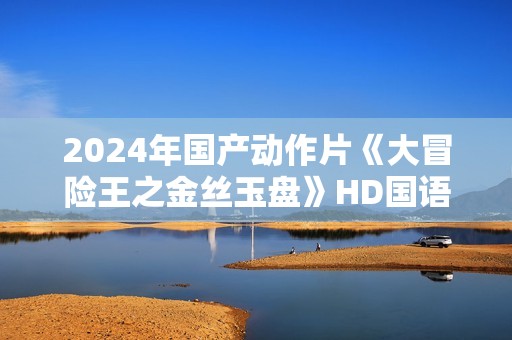 2024年国产动作片《大冒险王之金丝玉盘》HD国语中字