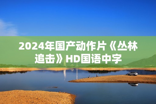 2024年国产动作片《丛林追击》HD国语中字