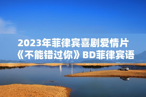 2023年菲律宾喜剧爱情片《不能错过你》BD菲律宾语中字