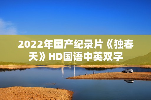 2022年国产纪录片《独春天》HD国语中英双字 2022年国产纪录片《独春天》HD国语中英双字