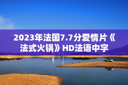 2023年法国7.7分爱情片《法式火锅》HD法语中字