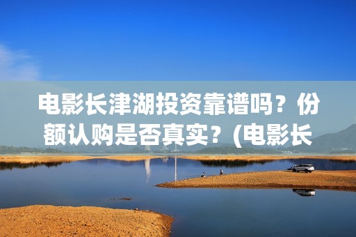 电影长津湖投资靠谱吗？份额认购是否真实？(电影长津湖 投资)