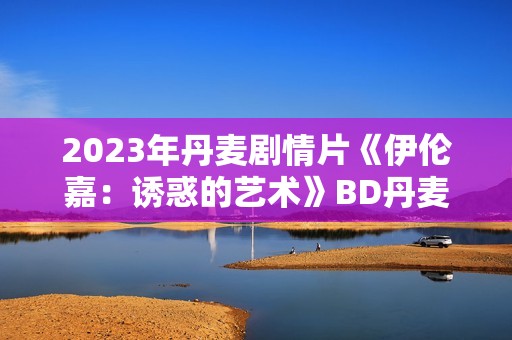 2023年丹麦剧情片《伊伦嘉：诱惑的艺术》BD丹麦语中字