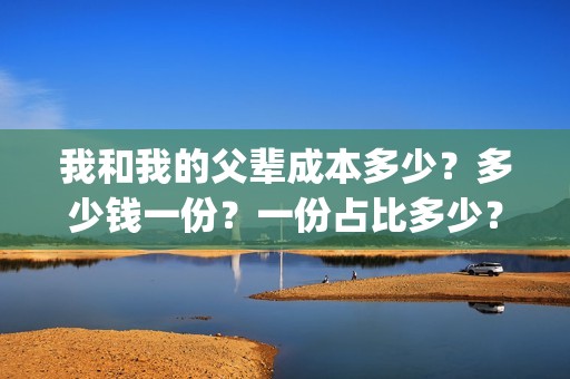 我和我的父辈成本多少？多少钱一份？一份占比多少？(我和我的父辈组成)